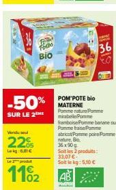 Vendu se  22%  L681€  TH  Forts  -50%  SUR LE 2  Bio  Le 2 produt  11%2  TAPAT PAMUAL  36  POM'POTE bio MATERNE Pomme nature Pomme mirabelle Pomme  framboise/Pomme banane ou Pomme basePomme abricot Po