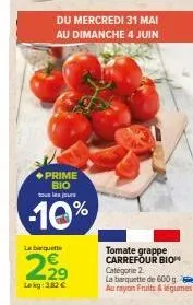du mercredi 31 mai au dimanche 4 juin  prime bio  tous les jours  -10%  la barquette  22%  lokg: 3,82 €  tomate grappe carrefour bio catégorie 2.  la barquette de 600 g.  au rayon fruits & légumes 
