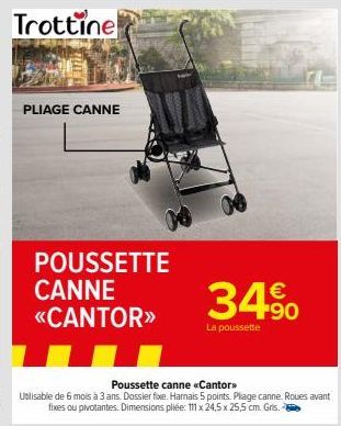 PLIAGE CANNE  POUSSETTE CANNE «CANTOR>>  34%  La poussette  Poussette canne <<Cantor>>  Ualisable de 6 mois à 3 ans. Dossier fixe. Harnais 5 points. Plage canne. Roues avant fixes ou pivotantes. Dimen