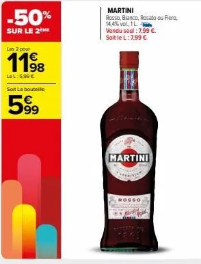 -50%  sur le 2 me  les 2 pour  11⁹8  98  lel: 5,99€  soit la bouteille  599  martini  rosso, bianco, rosato ou fiero, 14,4% vol., 1l  vendu seul : 7,99 €. soit le l: 7,99 €  martini  rosso  