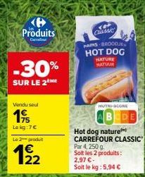 Produits  Cadour  -30%  SUR LE 2 ME  Vendu seul  19  Le kg: 7€  Le 2-produ  122  Classic  PAINS BROODJES HOT DOG  NATURE NATUUR  HUTRI-SCORE  Hot dog nature CARREFOUR CLASSIC  Par 4, 250 g. Soit les 2