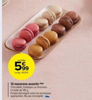 La boite  599  Le kg: 41,31 €  12 macarons assortis  Chocolates, Exotiques ou Douceurs.  La boite de 145 g.  Produit décongelé selon les techniques appropriées. Ne pas recongeler 