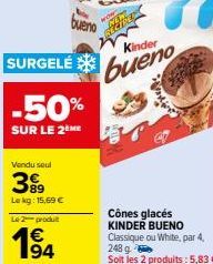 bueno  SURGELÉ  -50%  SUR LE 2ÈME  Vendu seul  399  Le kg: 15,69 €  Le 2 produit  19⁹4  €  M  Kinder  bueno  Cônes glacés KINDER BUENO  Classique ou White, par 4,  248 g 