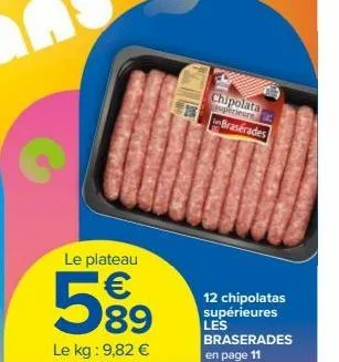 le plateau  5,⁹⁹  €  le kg: 9,82 €  chipolata  asperieure brasérades  12 chipolatas supérieures les  braserades en page 11 