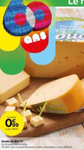 Les 100 g  099  Le kg: 9,90 €  63  ans  Gouda de Maio  Au lait pasteurisé de vache.  31% M.G. dans le produit finil Autres variétés disponibles à un prix différent  Moul  OLLC 