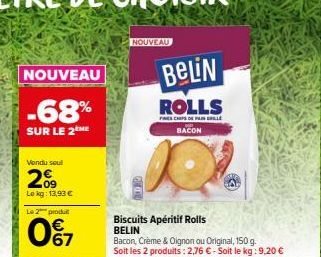 NOUVEAU  -68%  SUR LE 2ME  Vendu soul  09 Lokg: 13,93 € Le 2 produt  067  NOUVEAU  GLO  BeLiN  ROLLS  FINES CHIPS DE PAINELLE  BACON  Biscuits Apéritif Rolls BELIN  Bacon, Crème & Oignon ou Original, 