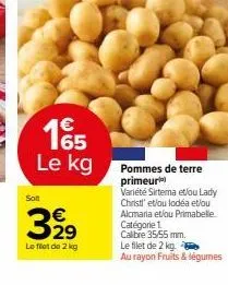 165 le kg  solt  €  3929  le filet de 2 kg  pommes de terre primeur  variété sirtema et/ou lady christ' et/ou lodéa et/ou alcmaria et/ou primabelle catégorie 1.  calibre 35/55 mm.  le filet de 2 kg.  