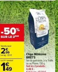 -50%  sur le 2eme  vendu seul  2,99  le kg: 23 €  le 2 produt  49  achips milesime  38+  -candy  chips millésime bret's sel de guérande, à la truffe ou au poivre, 130 g soit les 2 produits: 4,48 €-soi