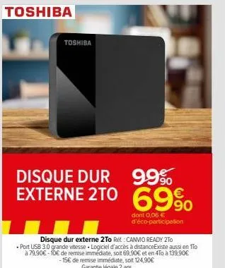 toshiba  toshiba  disque dur externe 2to  disque dur externe: réf :canvio ready 2to  •port usb 3.0 grande vitesse logiciel d'accès à distanceexiste aussi en 1to à 79,90€-10€ de remise immédiate, soit 