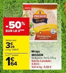 -50%  sur le 2  vendu saul  3,99  le kg: 8,89 €  2 produit  164  roya  mission wraps  folllery  multigrains  wraps mission multigrains, par 6, 370 g soit les 2 produits: 4,93 €-soit le kg: 6,66 € 