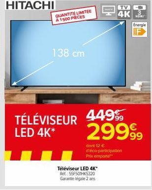 HITACHI  QUANTITÉ LIMITÉE A 1500 PIECES  138 cm  Téléviseur LED 4K* Réf. : 55F501HK5320 Garantie légale 2 ans  dont 12 € d'éco-participation Prix emporté  TV  4K 3  HDMI  TÉLÉVISEUR 4499 LED 4K* 29999