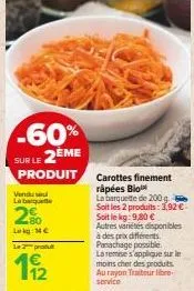 -60% sur le 2eme  produit  vendu sel la barquette  2%  log mc  le 2 produ  19/2  carottes finement râpées blo  la barquette de 200 g soit les 2 produits: 3,92 € soit le kg:9,80 € autres variétés dispo