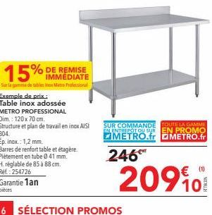 15%  IMMEDIATE  Sur la gamme de tables Metro Professional  Exemple de prix.  Table inox adossée  METRO PROFESSIONAL Dim.: 120 x 70 cm.  Structure et plan de travail en inox AISI  304.  Ep. inox.: 1,2 