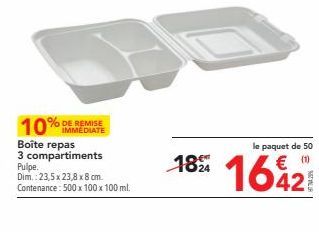 10% IMMEDIATE  Boîte repas  3 compartiments  Pulpe.  Dim.: 23,5 x 23,8 x 8 cm.  Contenance: 500 x 100 x 100 ml.  1824  le paquet de 50  1642 