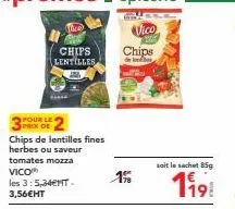 pour le prix de  the  chips lentilles  chips de lentilles fines  herbes ou saveur tomates mozza vico les 3:5,34€mt-3,56€ht  chips  soit le sachet 85g  199 
