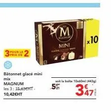 pour le  prix de  bâtonnet glacé mini mix magnum  les 3: 15,630ht. 10,42€ht  m  macam  mini  x10  soit la boite 10x60ml (443)  5%  347 