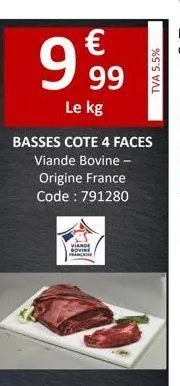 €  9,99  le kg  tva 5.5%  basses cote 4 faces viande bovine - origine france code: 791280  viande sovine française 