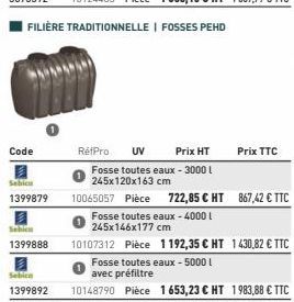 Code  Sebicn  1399879  1399888  Sebicn  1399892  FILIÈRE TRADITIONNELLE | FOSSES PEHD  RétPro UV  Prix HT  Fosse toutes eaux - 3000 l 245x120x163 cm  Prix TTC  10065057 Pièce 722,85 € HT 867,42 € TTC 