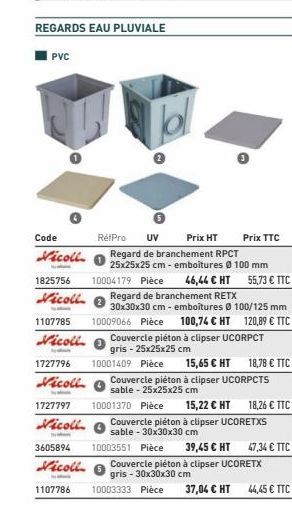 REGARDS EAU PLUVIALE  PVC  Code  Vicoll  RétPro  bl  UV Prix HT Regard de branchement RPCT  25x25x25 cm - emboitures Ø 100 mm  1825756 10004179 Pièce 46,44 € HT Vicoll  1- 1107785  Vicoll  Prix TTC  5