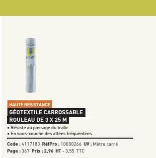 HAUTE RÉSISTANCE GEOTEXTILE CARROSSABLE ROULEAU DE 3 X 25 M  • Résiste au passage du trafic  •En sous-couche des allées fréquentées  Code : 4117183 RéfPro: 10000266 UV: Mètre carré Page : 367 Prix : 2