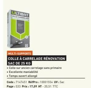 ULTIBAT COLLE CARRELAGE  MULTI-SUPPORTS  COLLE À CARRELAGE RÉNOVATION  SAC DE 25 KG  • Colle sur ancien carrelage sans primaire • Excellente maniabilité  • Temps ouvert allongé  Code: 7147451 RéfPro: 