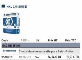 NHL 3,5 (SUITE)  SANTASTIER  Code  SAC DE 35 KG  3510718  www.a  RétPro UV  Chaux blanche naturelle pure Saint-Astier 10002591 Sac 26,64 € HT 31,97 € TTC  Prix HT  Prix TTC  