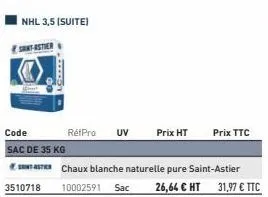 nhl 3,5 (suite)  santastier  code  sac de 35 kg  3510718  www.a  rétpro uv  chaux blanche naturelle pure saint-astier 10002591 sac 26,64 € ht 31,97 € ttc  prix ht  prix ttc  