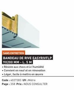 SANS ENTRETIEN  BANDEAU DE RIVE EASYRIVFLP 9X200 MM - L. 5 M  • Résiste aux chocs et à l'humidité • Convient en neuf et en rénovation • Léger, facile à mettre en œuvre  Code : 4027383 UV: Mètre Page :