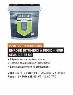 ULTIBAT  POUR TOUT TYPE DE VOIRIE ENROBÉ BITUMEUX À FROID - NOIR  SEAU DE 25 KG  • Réparation de petite surface  • Remise en circulation immédiate  • Sans soulèvement ni effritement  Code: 3371103 Réf