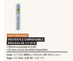 HAUTE RÉSISTANCE GEOTEXTILE CARROSSABLE ROULEAU DE 3 X 25 M  • Résiste au passage du trafic  •En sous-couche des allées fréquentées  Code : 4117183 RéfPro: 10000266 UV: Mètre carré Page : 574 Prix : 2