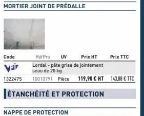 code  var  1322475  étanchéité et protection  refpro uv prix ht lordal - pâte grise de jointement  seau de 20 kg  10010791 pièce 119,90 € ht 143,88 € ttc  prix ttc 