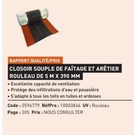 RAPPORT QUALITÉ/PRIX  CLOSOIR SOUPLE DE FAÎTAGE ET ARÊTIER  ROULEAU DE 5 M X 390 MM  • Excellente capacité de ventilation  • Protège des infiltrations d'eau et poussière  • S'adapte à tous les toits e