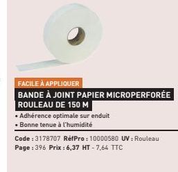 FACILE À APPLIQUER  BANDE À JOINT PAPIER MICROPERFORÉE ROULEAU DE 150 M  •Adhérence optimale sur enduit Bonne tenue à l'humidité  Code : 3178707 RéfPro: 10000580 UV : Rouleau Page : 396 Prix : 6,37 HT