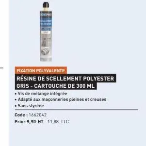 fixation polyvalente  résine de scellement polyester gris-cartouche de 300 ml  • vis de mélange intégrée  • adapté aux maçonneries pleines et creuses  • sans styrène  code: 1662042  prix: 9,90 ht-11,8