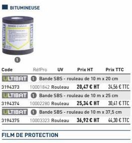 BITUMINEUSE  Code  RéfPro UV  Prix HT  Prix TTC  ULTIBAT  Bande SBS-rouleau de 10 m x 20 cm 10001842 Rouleau 20,47 € HT  24,56 € TTC  3194373 ULTIBAT Bande SBS-rouleau de 10 m x 25 cm 3194374 10002280