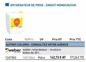 RETARDATEUR DE PRISE - ENDUIT MONOCOUCHE  Code  RétPro UV Prix HT  AUTRES COLORIS : CONSULTEZ VOTRE AGENCE  weber weber.retardateur-incolore bidon de 20 l  1247552 10012846 Pièce 142,72 € HT 171,26 € 