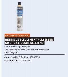 FIXATION POLYVALENTE RÉSINE DE SCELLEMENT POLYESTER GRIS - CARTOUCHE DE 300 ML  • Vis de mélange intégrée  • Adapté aux maçonneries pleines et creuses • Sans styrène  Code : 1662042 RéfPro: 10000990 P