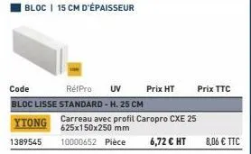 code réfpro uv bloc lisse standard - h.25 cm  ytong  1389545  prix ht  carreau avec profil caropro cxe 25 625x150x250 mm  10000652 pièce  6,72 € ht  prix ttc  8,06 € ttc 