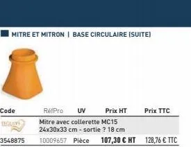 mitre et mitron | base circulaire (suite)  code tegalys  3548875  réfpro uv  prix ht  mitre avec collerette mc15 24x30x33 cm - sortie ? 18 cm  10009657 pièce 107,30 € ht 128,76 € ttc  prix ttc 