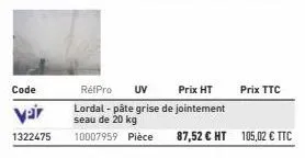 var  1322475 10007959 pièce  prix ht  refpro uv lordal - pâte grise de jointement seau de 20 kg  prix ttc  87,52 € ht 105,02 € ttc 