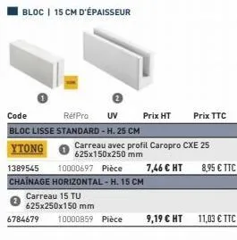 bloc | 15 cm d'épaisseur  code réf pro uv bloc lisse standard - h. 25 cm  ytong  prix ht  1389545 10000697 pièce  chainage horizontal -h. 15 cm  carreau 15 tu  625x250x150 mm 6784679 10000859 pièce  9