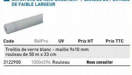 Code  RétPro UV  Prix HT  Treillis de verre blanc - maille 9x10 mm rouleau de 50 m x 33 cm  3122900 10004596 Rouleau  Prix TTC  Nous consulter 