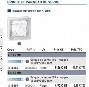 code ép. 50 mm  1115355 ép. 80 mm  brique de verre incolore  1115357  refpro uv  brique et panneau de verre  prix ht  brique de verre 195 - nuagée 190x190x50 mm  10000832 pièce 9,26 € ht  brique de ve