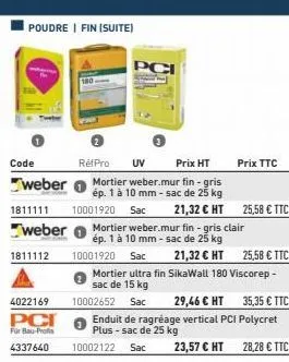 poudre | fin (suite)  1811111  code  réfpro uv  prix ht  weber mortier weber.mur fin-gris  ép. 1 à 10 mm - sac de 25 kg  weber  1811112  180  pci  10001920 sac  10001920 sac  21,32 € ht mortier weber.