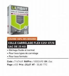 ultibat  colle carrelage  le puert  couvre 100% des besoins  colle carrelage flex c2s1 et/g  sac de 25 kg  • gâchage fluide et normal  • pour tous types de carrelage  • pour tous formats  code: 714744