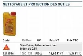 code  1211536  réfpro uv  prix ht  sika décap béton et mortier bidon de 0,5 l  10001139 pièce  12,66 € ht  prix ttc  15,19 € ttc 