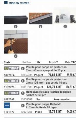 MISE EN ŒUVRE  Réf Pro  UV Prix HT Profilé pour nappe de protection 2 m x 60 mm - paquet de 10 pcs  ULTIBAT  6397514 10006735 Paquet 74,83 € HT 89,80 € TTC  ULTIBAT  6139775  ULTIBAT  6082269  HUS  Pr