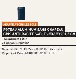 adapté à tous les sols  poteau aluminum sans chapeau gris anthracite sablé-5x6,5x231,5 cm  • scellement beton  . fixation sur platine  code: 4282026 réfpro : 10006150 uv : pièce page : 494 prix: 68,33