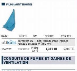 FILMS ANTITERMITES  RétPro UV Prix HT  Termifilm UV+-anti-termites/anti-racines rouleau de 25x6 m (150 m²)  Mètre  carré  CONDUITS DE FUMÉE ET GAINES DE  Prix TTC  4,33 € HT 5,20 € TTC 