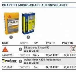 chape 50  code  réfpro uv prix ht  sikascreed chape 50 sac de 25 kg  6460078 10002469 pièce 27,43 € ht 32,92 € ttc  weber weber.floor 4320 fluide mince sac de 25 kg 3131747 10003074 sac  prix ttc  o  